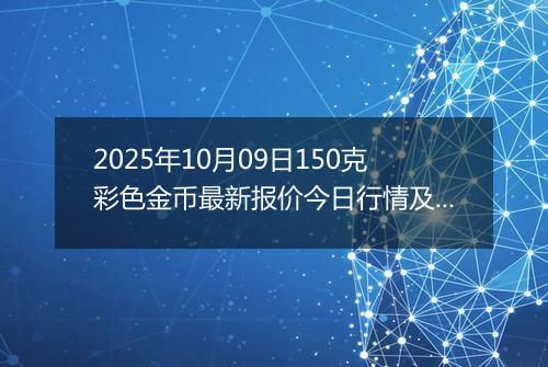 2025年10月09日150克彩色金币最新报价今日行情及实时市场价多少元一个