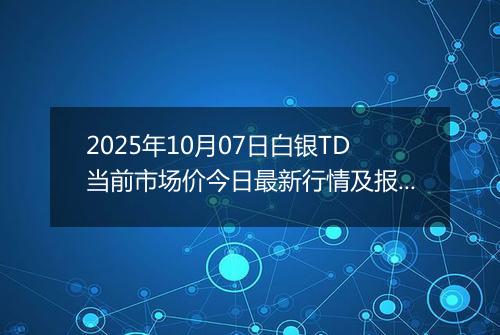 2025年10月07日白银TD当前市场价今日最新行情及报价多少一克