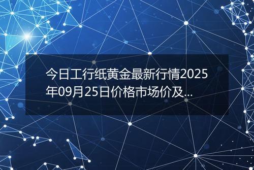 今日工行纸黄金最新行情2025年09月25日价格市场价及报价多少元一克