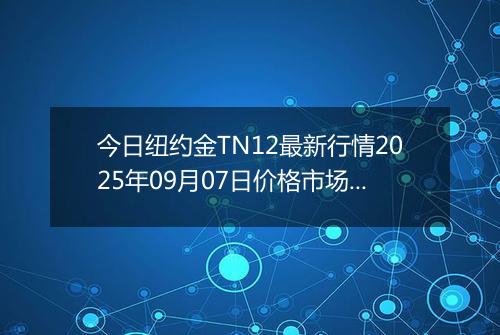今日纽约金TN12最新行情2025年09月07日价格市场价及报价多少一克