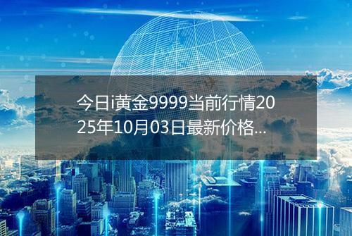 今日i黄金9999当前行情2025年10月03日最新价格及市场价多少钱一克
