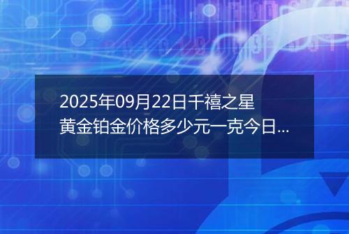2025年09月22日千禧之星黄金铂金价格多少元一克今日最新行情及涨跌幅