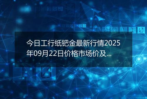 今日工行纸钯金最新行情2025年09月22日价格市场价及报价多少一克