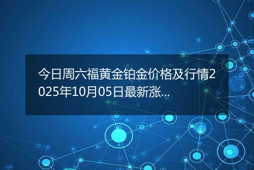 今日周六福黄金铂金价格及行情2025年10月05日最新涨跌幅多少一克