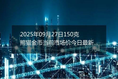 2025年09月27日150克熊猫金币当前市场价今日最新行情及报价多少元一个