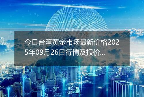 今日台湾黄金市场最新价格2025年09月26日行情及报价多少台币一台两
