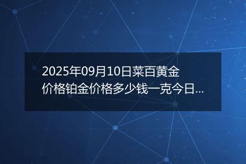 2025年09月10日菜百黄金价格铂金价格多少钱一克今日最新行情及涨跌幅