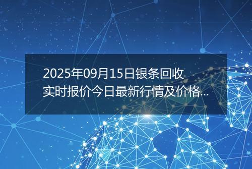 2025年09月15日银条回收实时报价今日最新行情及价格多少元一克