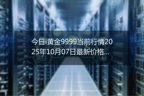 今日i黄金9999当前行情2025年10月07日最新价格及市场价多少钱一克