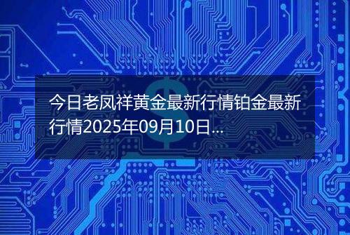 今日老凤祥黄金最新行情铂金最新行情2025年09月10日价格及涨跌幅一克
