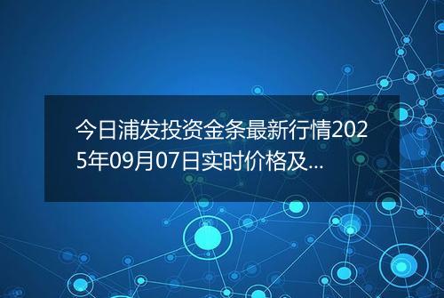 今日浦发投资金条最新行情2025年09月07日实时价格及报价多少钱一克