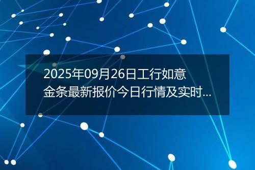2025年09月26日工行如意金条最新报价今日行情及实时市场价多少钱一克