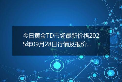 今日黄金TD市场最新价格2025年09月28日行情及报价多少钱一克