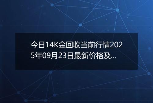 今日14K金回收当前行情2025年09月23日最新价格及市场价多少一克