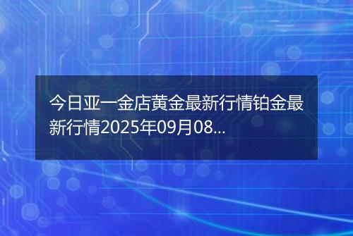 今日亚一金店黄金最新行情铂金最新行情2025年09月08日价格及涨跌幅钱一克