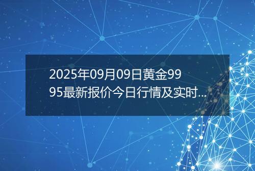 2025年09月09日黄金9995最新报价今日行情及实时市场价多少一克