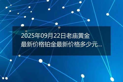 2025年09月22日老庙黄金最新价格铂金最新价格多少元一克今日行情及涨跌幅
