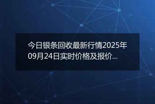 今日银条回收最新行情2025年09月24日实时价格及报价多少元一克