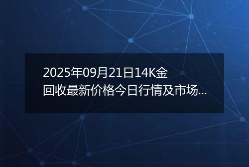 2025年09月21日14K金回收最新价格今日行情及市场报价多少一克