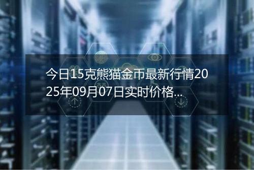 今日15克熊猫金币最新行情2025年09月07日实时价格及报价多少元一个