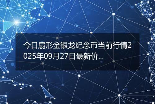 今日扇形金银龙纪念币当前行情2025年09月27日最新价格及市场价多少元一个