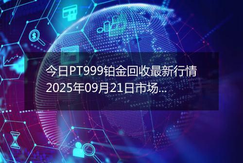 今日PT999铂金回收最新行情2025年09月21日市场价及当前价格多少一克