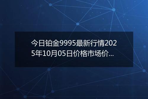 今日铂金9995最新行情2025年10月05日价格市场价及报价多少一克