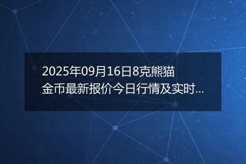 2025年09月16日8克熊猫金币最新报价今日行情及实时市场价多少元一个