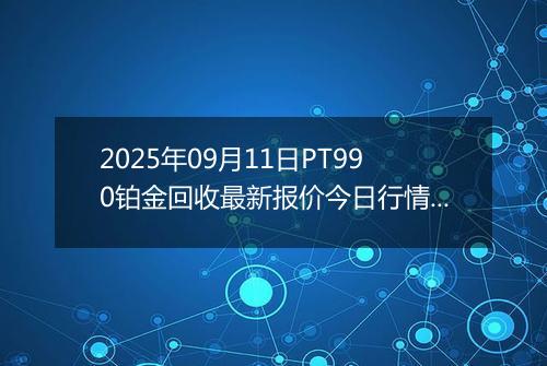 2025年09月11日PT990铂金回收最新报价今日行情及实时市场价多少一克