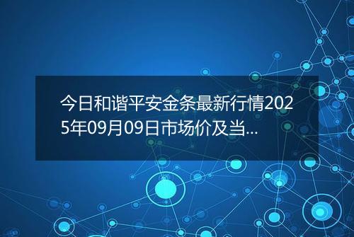 今日和谐平安金条最新行情2025年09月09日市场价及当前价格多少一克
