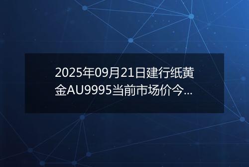 2025年09月21日建行纸黄金AU9995当前市场价今日最新行情及报价多少元一克