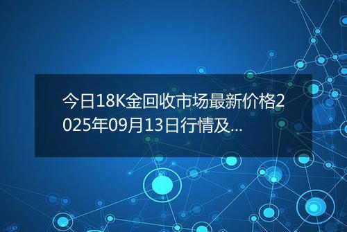 今日18K金回收市场最新价格2025年09月13日行情及报价多少元一克
