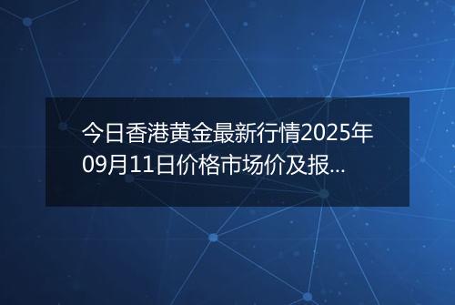 今日香港黄金最新行情2025年09月11日价格市场价及报价多少港元一港两