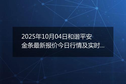 2025年10月04日和谐平安金条最新报价今日行情及实时市场价多少元一克