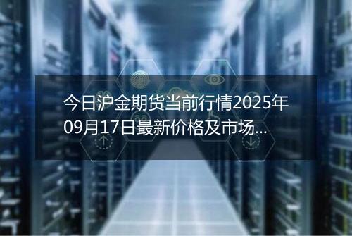 今日沪金期货当前行情2025年09月17日最新价格及市场价多少元一克