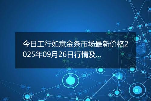 今日工行如意金条市场最新价格2025年09月26日行情及报价多少一克