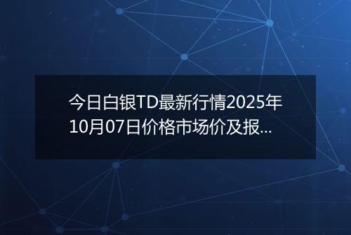 今日白银TD最新行情2025年10月07日价格市场价及报价多少一克