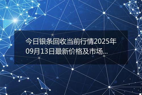 今日银条回收当前行情2025年09月13日最新价格及市场价多少钱一克