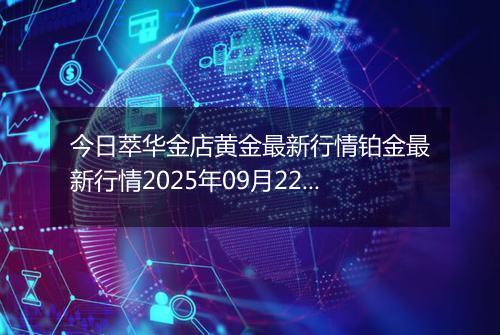 今日萃华金店黄金最新行情铂金最新行情2025年09月22日价格及涨跌幅元一克