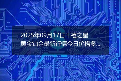 2025年09月17日千禧之星黄金铂金最新行情今日价格多少钱一克及涨跌幅