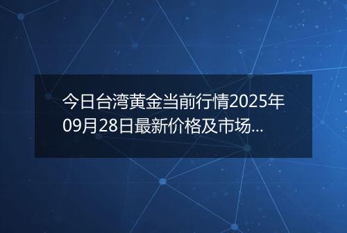 今日台湾黄金当前行情2025年09月28日最新价格及市场价多少台币一台两