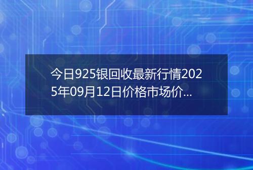 今日925银回收最新行情2025年09月12日价格市场价及报价多少一克