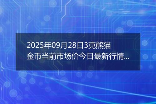 2025年09月28日3克熊猫金币当前市场价今日最新行情及报价多少元一个