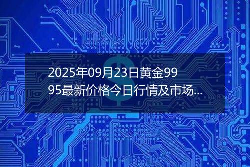 2025年09月23日黄金9995最新价格今日行情及市场报价多少元一克
