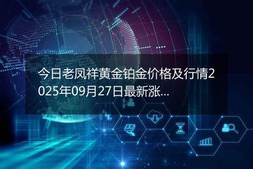 今日老凤祥黄金铂金价格及行情2025年09月27日最新涨跌幅多少一克