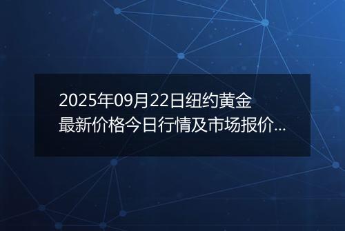 2025年09月22日纽约黄金最新价格今日行情及市场报价多少美元一盎司