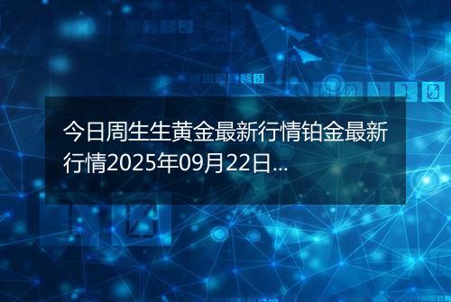 今日周生生黄金最新行情铂金最新行情2025年09月22日价格及涨跌幅钱一克
