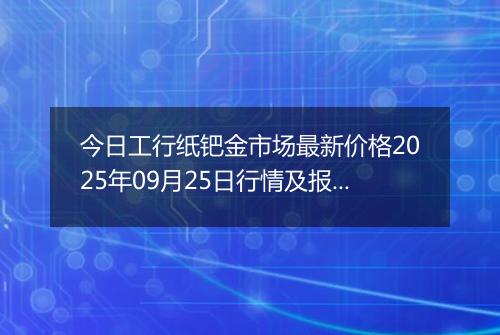今日工行纸钯金市场最新价格2025年09月25日行情及报价多少钱一克