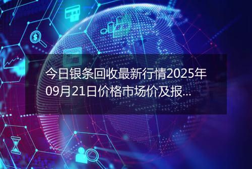 今日银条回收最新行情2025年09月21日价格市场价及报价多少元一克