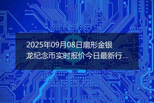 2025年09月08日扇形金银龙纪念币实时报价今日最新行情及价格多少元一个